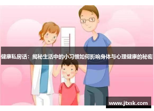 健康私房话:揭秘生活中的小习惯如何影响身体与心理健康的秘密 健康私房话:揭秘生活中的小习惯如何影响身体与心理健康的秘密