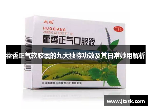 藿香正气软胶囊的九大独特功效及其日常妙用解析 藿香正气软胶囊的九大独特功效及其日常妙用解析