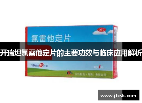 开瑞坦氯雷他定片的主要功效与临床应用解析 开瑞坦氯雷他定片的主要功效与临床应用解析