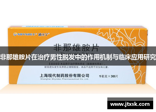 非那雄胺片在治疗男性脱发中的作用机制与临床应用研究 非那雄胺片在治疗男性脱发中的作用机制与临床应用研究