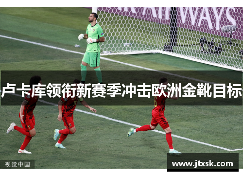 卢卡库领衔新赛季冲击欧洲金靴目标