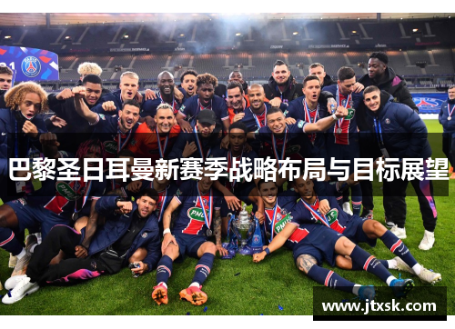 巴黎圣日耳曼新赛季战略布局与目标展望
