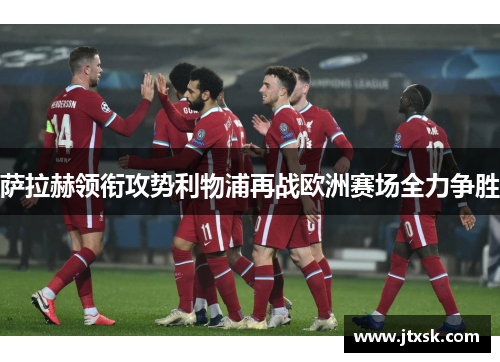 萨拉赫领衔攻势利物浦再战欧洲赛场全力争胜